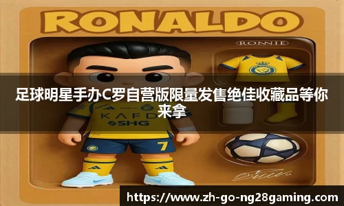 足球明星手办C罗自营版限量发售绝佳收藏品等你来拿